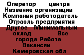 Оператор call-центра › Название организации ­ Компания-работодатель › Отрасль предприятия ­ Другое › Минимальный оклад ­ 25 000 - Все города Работа » Вакансии   . Кемеровская обл.,Березовский г.